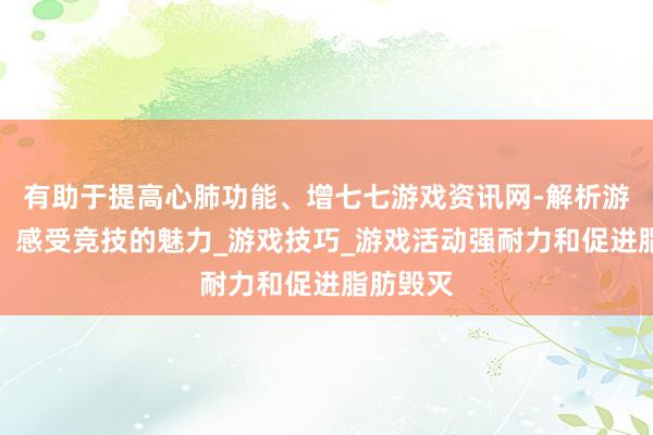 有助于提高心肺功能、增七七游戏资讯网-解析游戏赛事，感受竞技的魅力_游戏技巧_游戏活动强耐力和促进脂肪毁灭