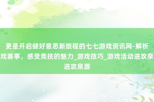 更是开启健好意思新旅程的七七游戏资讯网-解析游戏赛事，感受竞技的魅力_游戏技巧_游戏活动进攻泉源