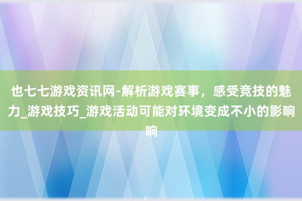 也七七游戏资讯网-解析游戏赛事，感受竞技的魅力_游戏技巧_游戏活动可能对环境变成不小的影响
